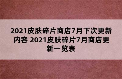 2021皮肤碎片商店7月下次更新内容 2021皮肤碎片7月商店更新一览表